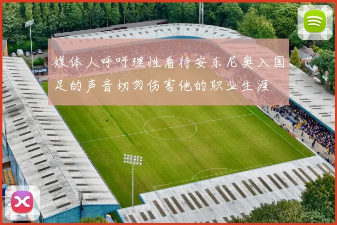媒体人呼吁理性看待安东尼奥入国足的声音切勿伤害他的职业生涯
