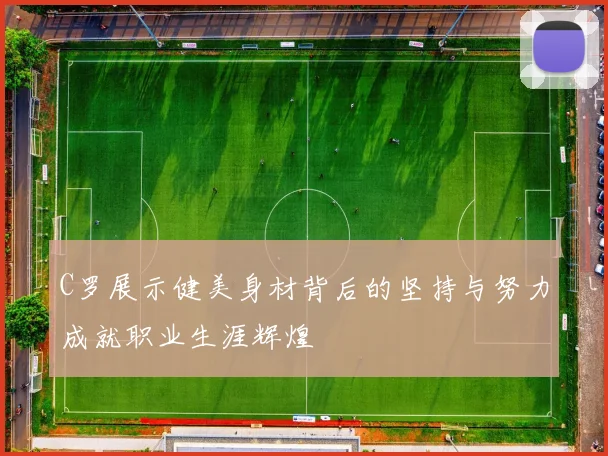 C罗展示健美身材背后的坚持与努力成就职业生涯辉煌