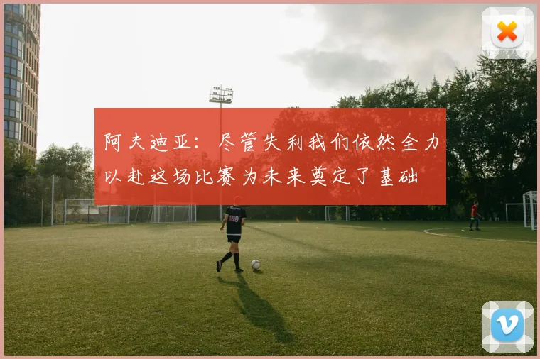 阿夫迪亚：尽管失利我们依然全力以赴这场比赛为未来奠定了基础