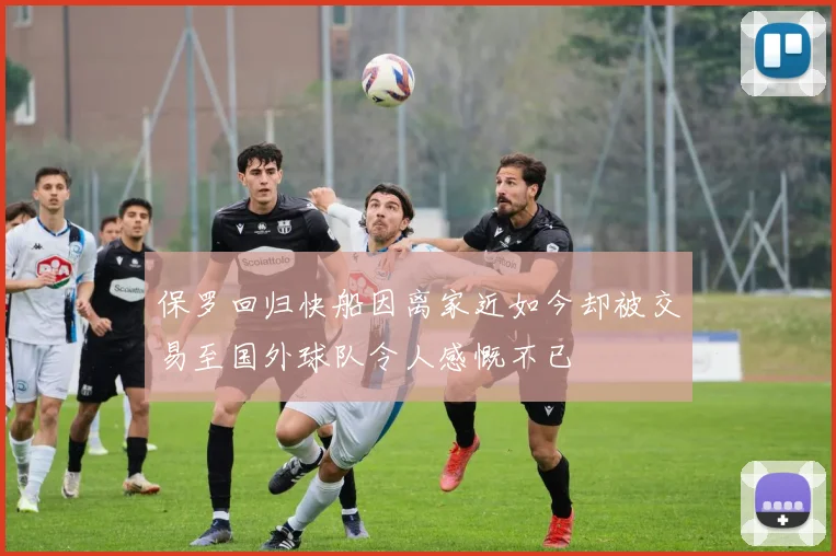 保罗回归快船因离家近如今却被交易至国外球队令人感慨不已