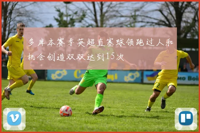 多库本赛季英超直塞球领跑过人和机会创造双双达到15次