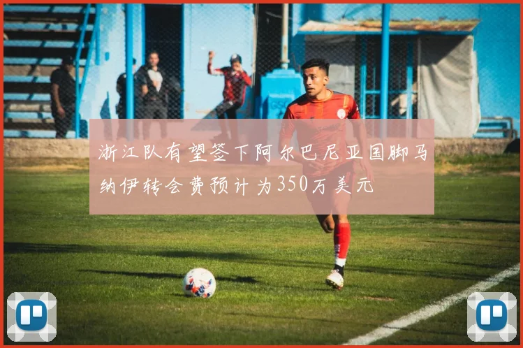 浙江队有望签下阿尔巴尼亚国脚马纳伊转会费预计为350万美元