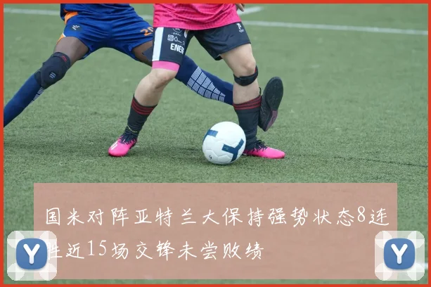 国米对阵亚特兰大保持强势状态8连胜近15场交锋未尝败绩