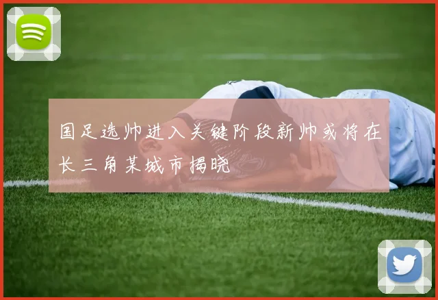 国足选帅进入关键阶段新帅或将在长三角某城市揭晓