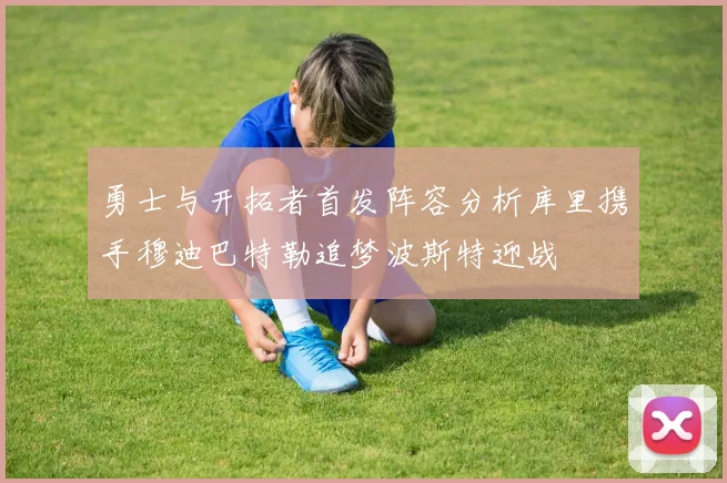 勇士与开拓者首发阵容分析库里携手穆迪巴特勒追梦波斯特迎战