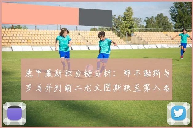 意甲最新积分榜分析：那不勒斯与罗马并列前二尤文图斯跌至第八名
