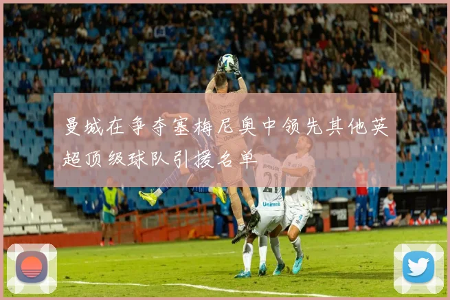 曼城在争夺塞梅尼奥中领先其他英超顶级球队引援名单