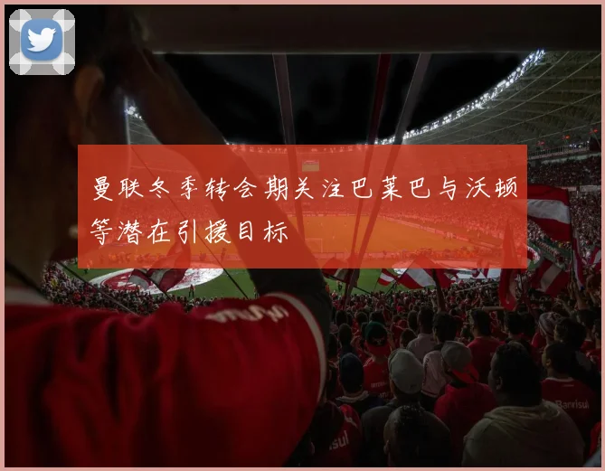 曼联冬季转会期关注巴莱巴与沃顿等潜在引援目标