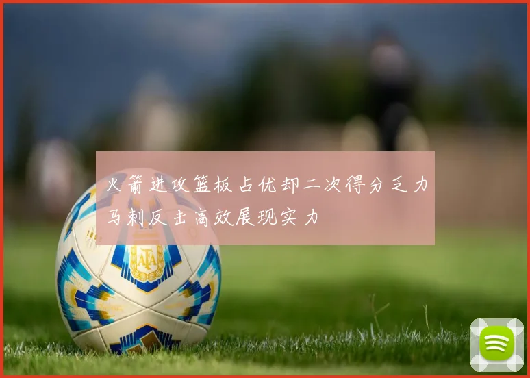 火箭进攻篮板占优却二次得分乏力马刺反击高效展现实力