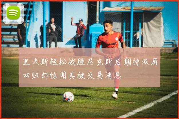里夫斯轻松战胜尼克斯后期待浓眉回归却惊闻其被交易消息