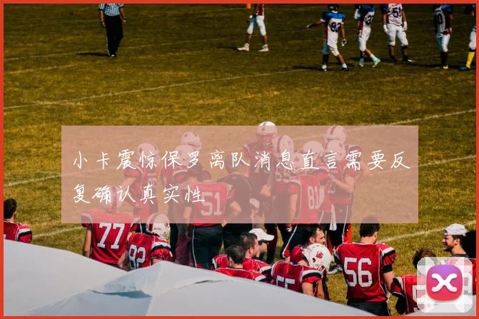 小卡震惊保罗离队消息直言需要反复确认真实性