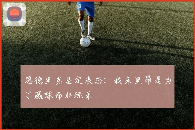 恩德里克坚定表态：我来里昂是为了赢球而非玩乐