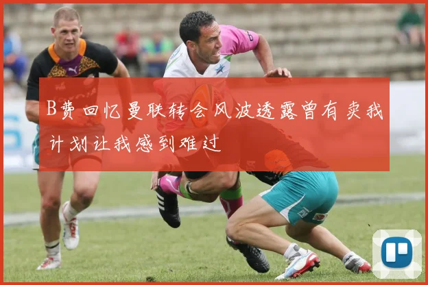 B费回忆曼联转会风波透露曾有卖我计划让我感到难过
