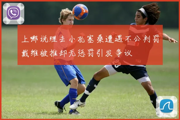 上哪说理去小孔塞桑遭遇不公判罚戴维被推却无惩罚引发争议