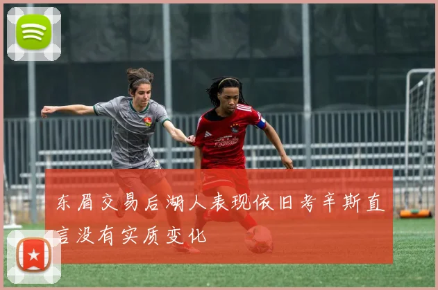 东眉交易后湖人表现依旧考辛斯直言没有实质变化