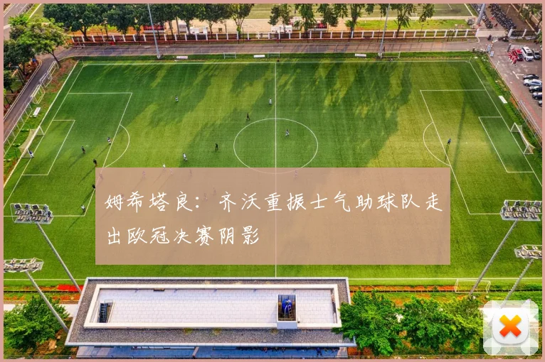 姆希塔良：齐沃重振士气助球队走出欧冠决赛阴影