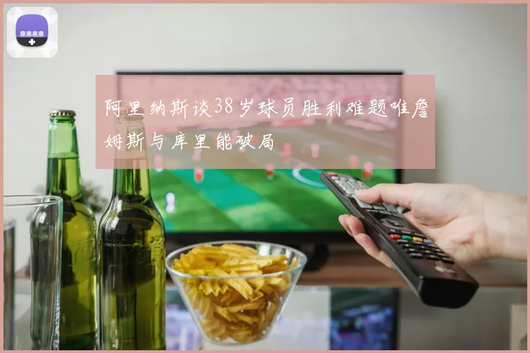 阿里纳斯谈38岁球员胜利难题唯詹姆斯与库里能破局