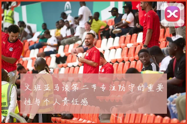 文班亚马谈第二节专注防守的重要性与个人责任感