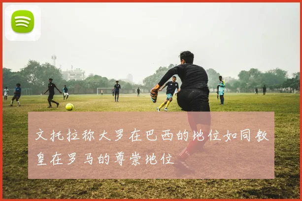 文托拉称大罗在巴西的地位如同教皇在罗马的尊崇地位