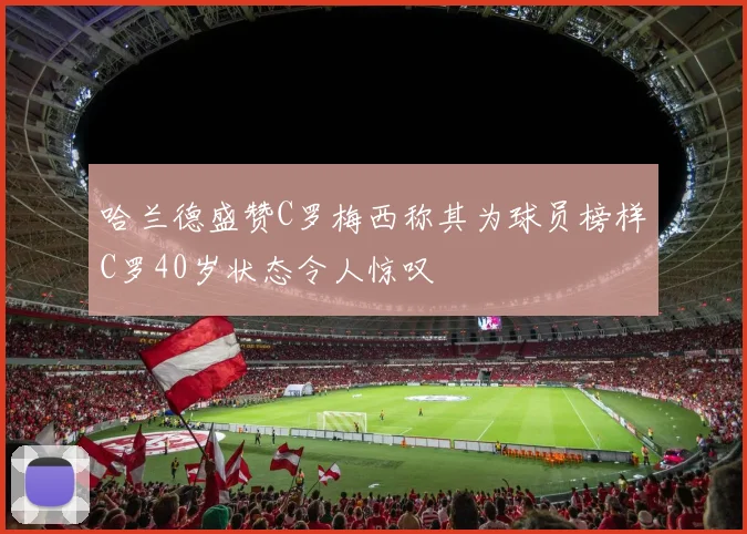 哈兰德盛赞C罗梅西称其为球员榜样C罗40岁状态令人惊叹