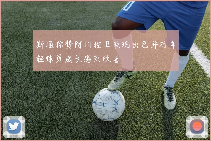 斯通称赞阿门控卫表现出色并对年轻球员成长感到欣喜