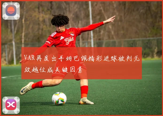VAR再度出手姆巴佩精彩进球被判无效越位成关键因素