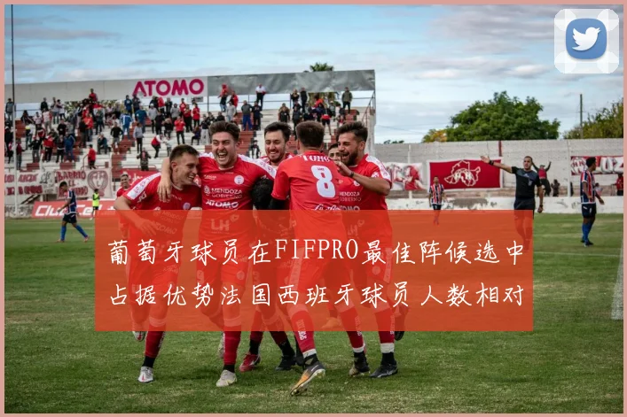 葡萄牙球员在FIFPRO最佳阵候选中占据优势法国西班牙球员人数相对较少