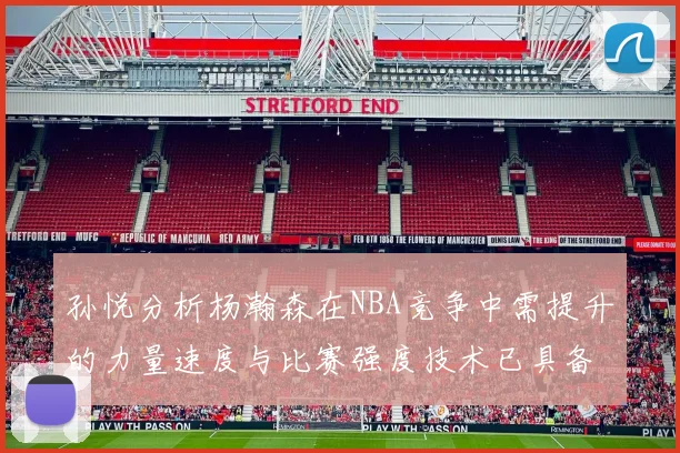 孙悦分析杨瀚森在NBA竞争中需提升的力量速度与比赛强度技术已具备