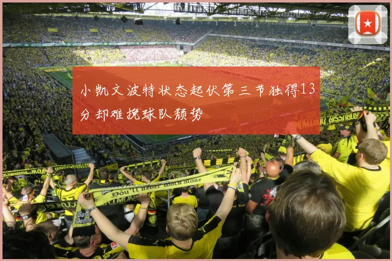 小凯文波特状态起伏第三节独得13分却难挽球队颓势