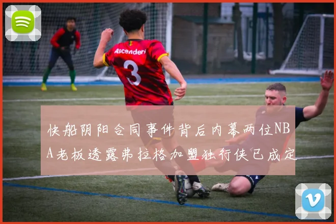 快船阴阳合同事件背后内幕两位NBA老板透露弗拉格加盟独行侠已成定局
