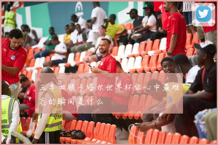 三年回顾卡塔尔世界杯你心中最难忘的瞬间是什么