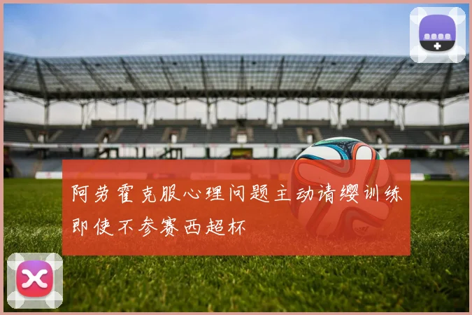 阿劳霍克服心理问题主动请缨训练即使不参赛西超杯