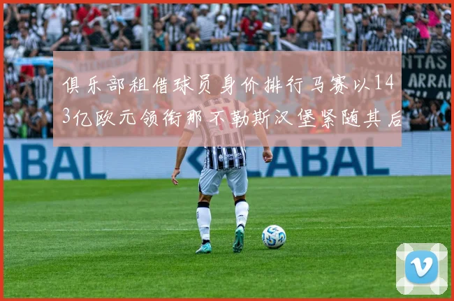 俱乐部租借球员身价排行马赛以143亿欧元领衔那不勒斯汉堡紧随其后
