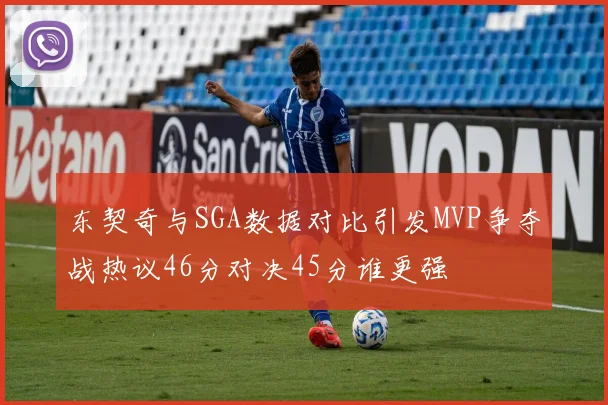 东契奇与SGA数据对比引发MVP争夺战热议46分对决45分谁更强