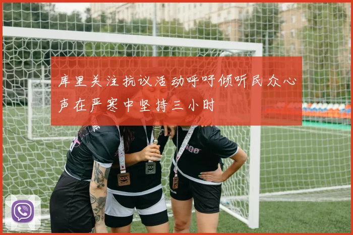 库里关注抗议活动呼吁倾听民众心声在严寒中坚持三小时