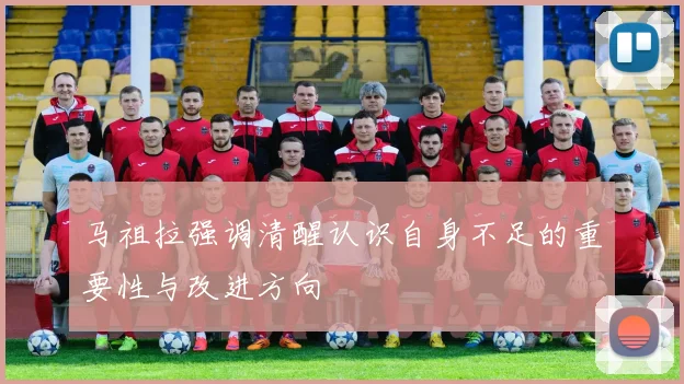 马祖拉强调清醒认识自身不足的重要性与改进方向