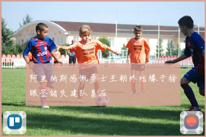 阿里纳斯感慨勇士王朝终结缘于榜眼签错失建队基石