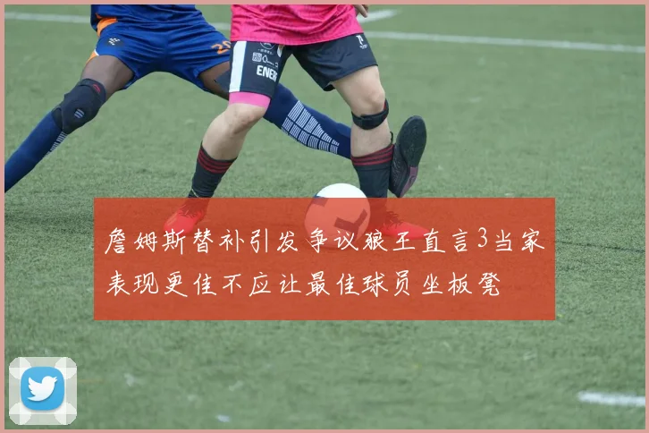 詹姆斯替补引发争议狼王直言3当家表现更佳不应让最佳球员坐板凳