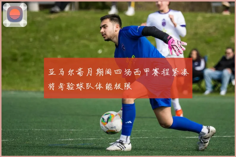 亚马尔斋月期间四场西甲赛程紧凑将考验球队体能极限