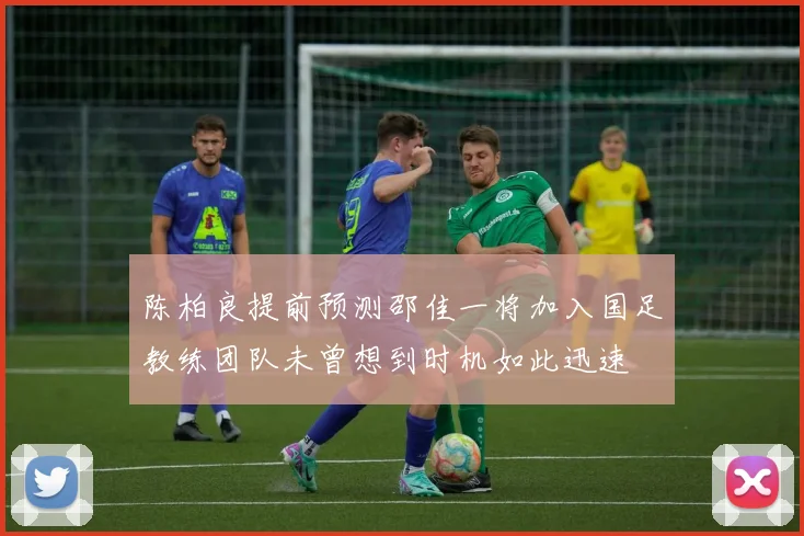 陈柏良提前预测邵佳一将加入国足教练团队未曾想到时机如此迅速