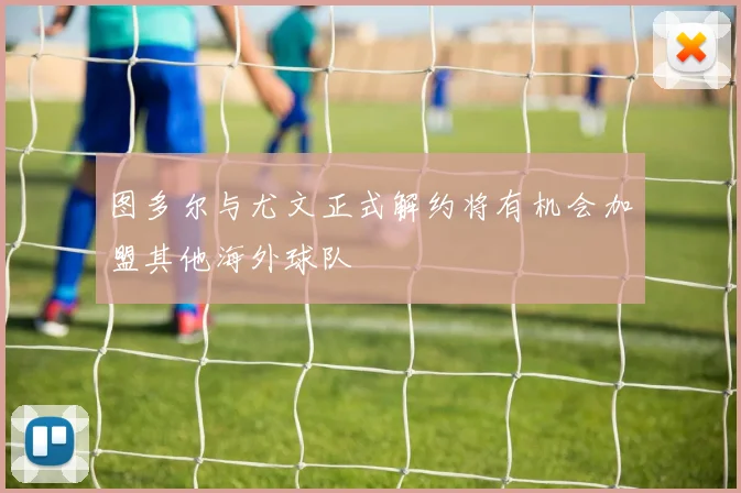 图多尔与尤文正式解约将有机会加盟其他海外球队