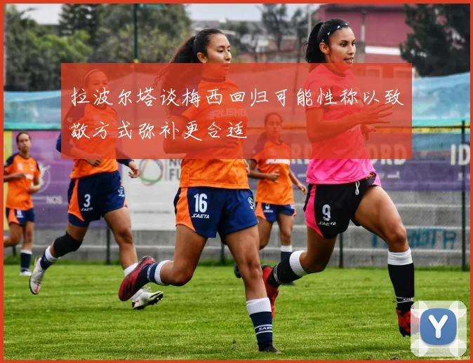 拉波尔塔谈梅西回归可能性称以致敬方式弥补更合适